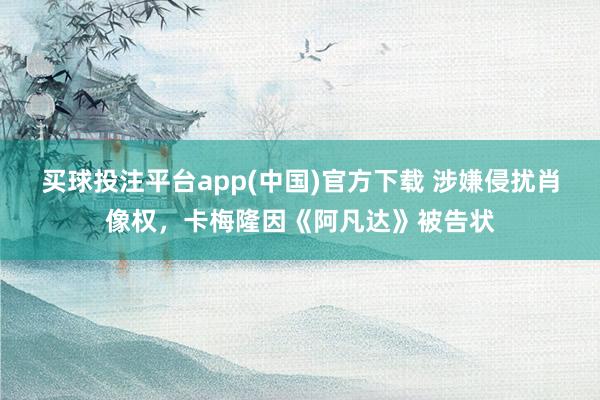 买球投注平台app(中国)官方下载 涉嫌侵扰肖像权,卡梅隆因《阿凡达》被告状