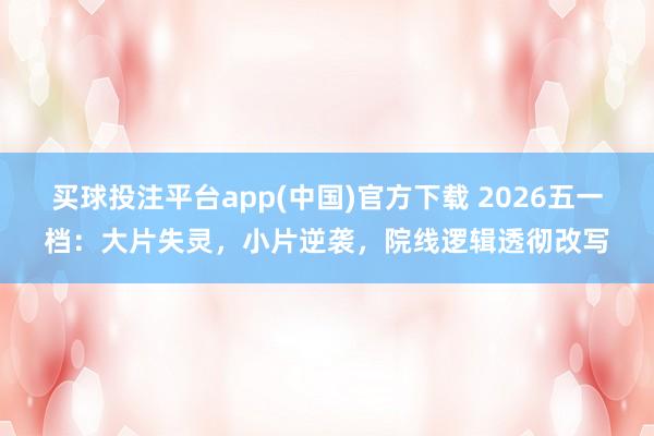 买球投注平台app(中国)官方下载 2026五一档:大片失灵,小片逆袭,院线逻辑透彻改写