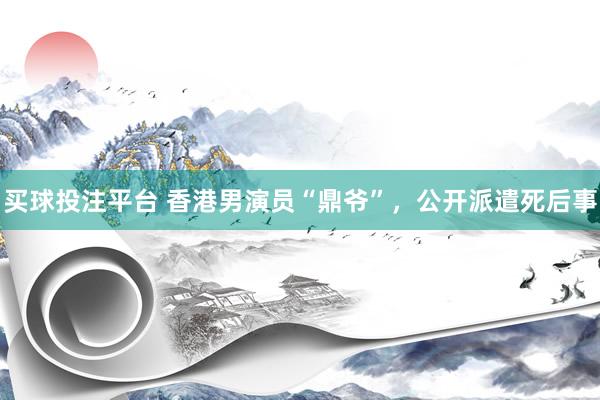 买球投注平台 香港男演员“鼎爷”，公开派遣死后事