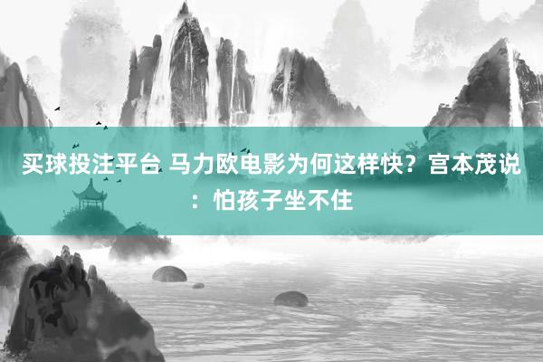 买球投注平台 马力欧电影为何这样快?宫本茂说:怕孩子坐不住