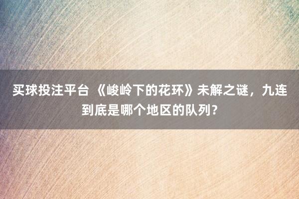 买球投注平台 《峻岭下的花环》未解之谜，九连到底是哪个地区的队列？
