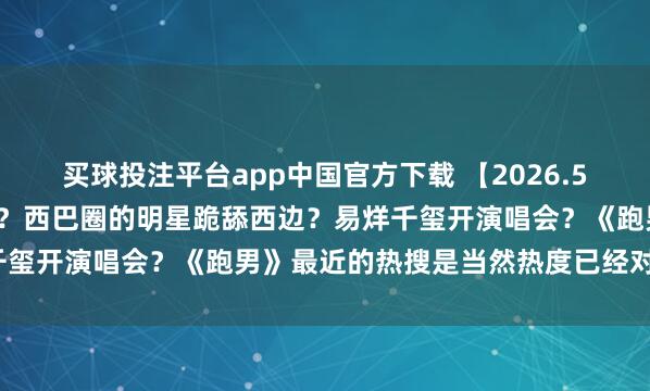 买球投注平台app中国官方下载 【2026.5.10】说说曹骏和檀健次?西巴圈的明星跪舔西边?易烊千玺开演唱会?《跑男》最近的热搜是当然热度已经对家干的?