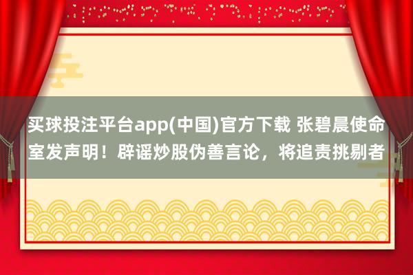 买球投注平台app(中国)官方下载 张碧晨使命室发声明!辟谣炒股伪善言论,将追责挑剔者