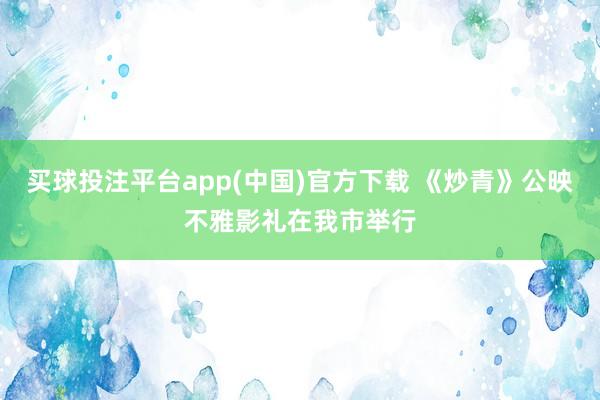 买球投注平台app(中国)官方下载 《炒青》公映不雅影礼在我市举行