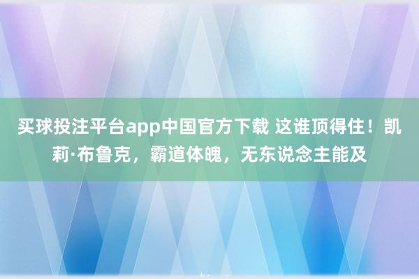 买球投注平台app中国官方下载 这谁顶得住!凯莉·布鲁克,霸道体魄,无东说念主能及