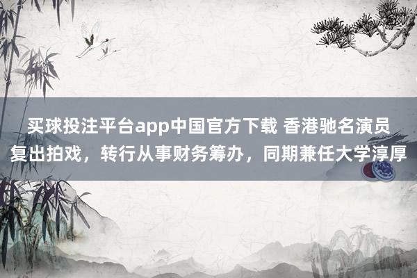 买球投注平台app中国官方下载 香港驰名演员复出拍戏,转行从事财务筹办,同期兼任大学淳厚
