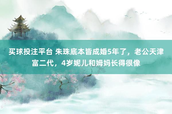 买球投注平台 朱珠底本皆成婚5年了,老公天津富二代,4岁妮儿和姆妈长得很像