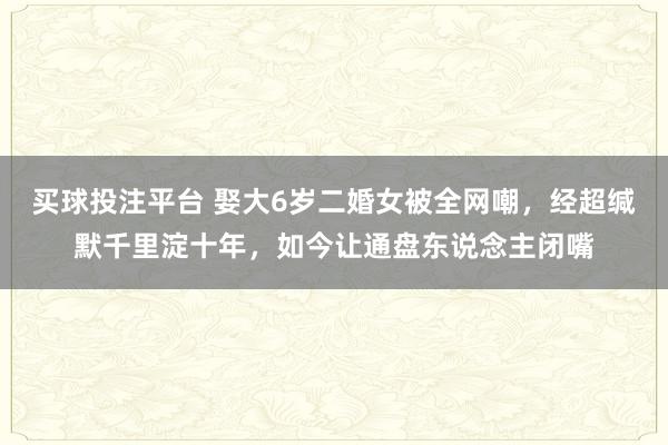 买球投注平台 娶大6岁二婚女被全网嘲,经超缄默千里淀十年,如今让通盘东说念主闭嘴