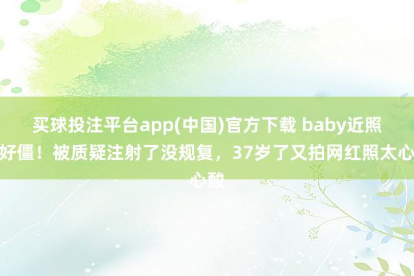 买球投注平台app(中国)官方下载 baby近照脸好僵!被质疑注射了没规复,37岁了又拍网红照太心酸
