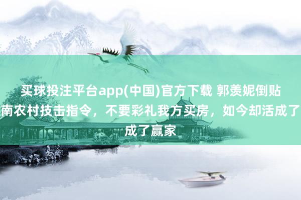 买球投注平台app(中国)官方下载 郭羡妮倒贴嫁河南农村技击指令，不要彩礼我方买房，如今却活成了赢家