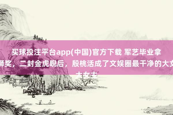 买球投注平台app(中国)官方下载 军艺毕业拿金狮奖,二封金虎睨后,殷桃活成了文娱圈最干净的大女主