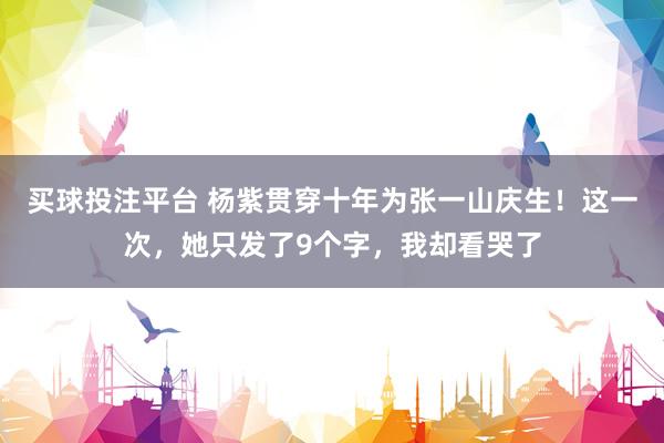 买球投注平台 杨紫贯穿十年为张一山庆生!这一次,她只发了9个字,我却看哭了