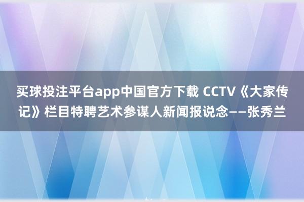 买球投注平台app中国官方下载 CCTV《大家传记》栏目特聘艺术参谋人新闻报说念——张秀兰