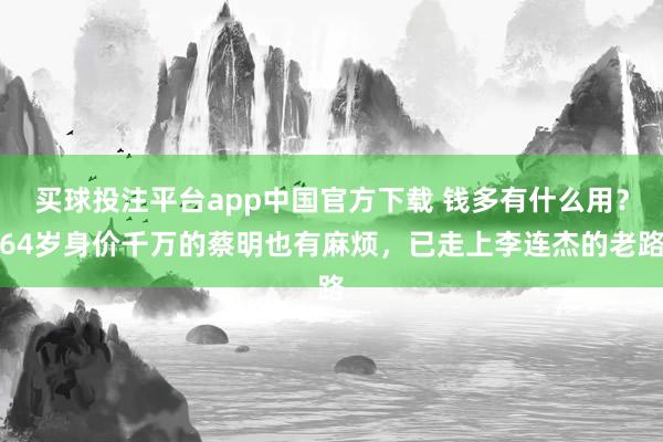 买球投注平台app中国官方下载 钱多有什么用?64岁身价千万的蔡明也有麻烦,已走上李连杰的老路