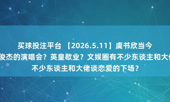 买球投注平台 【2026.5.11】虞书欣当今?李纯马頔?林俊杰的演唱会?英皇歇业?文娱圈有不少东谈主和大佬谈恋爱的下场?