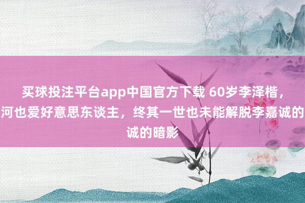 买球投注平台app中国官方下载 60岁李泽楷,爱山河也爱好意思东谈主,终其一世也未能解脱李嘉诚的暗影
