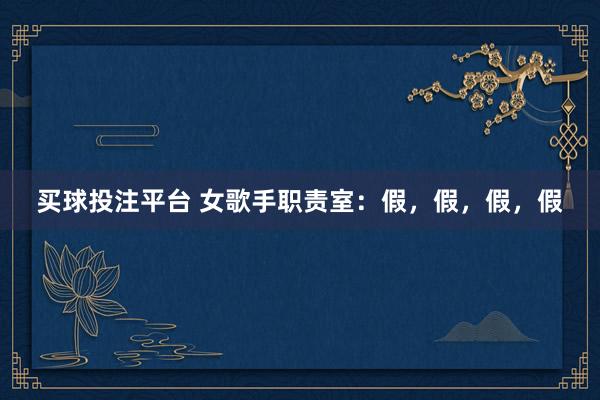 买球投注平台 女歌手职责室:假,假,假,假