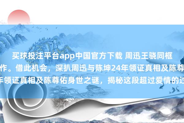 买球投注平台app中国官方下载 周迅王骁同框引爆热议,实则新片协作。借此机会,深扒周迅与陈坤24年领证真相及陈尊佑身世之谜,揭秘这段超过爱情的过命交情!