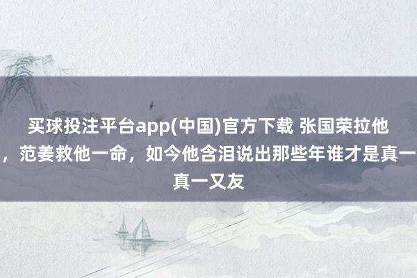 买球投注平台app(中国)官方下载 张国荣拉他一把,范姜救他一命,如今他含泪说出那些年谁才是真一又友