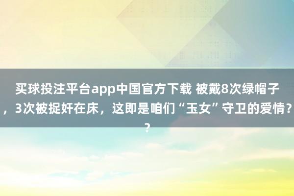 买球投注平台app中国官方下载 被戴8次绿帽子,3次被捉奸在床,这即是咱们“玉女”守卫的爱情?