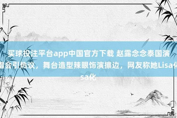 买球投注平台app中国官方下载 赵露念念泰国演唱会引热议,舞台造型辣眼饰演擦边,网友称她Lisa化