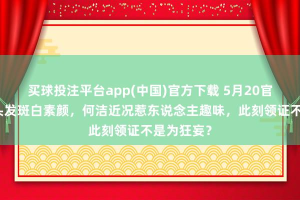买球投注平台app(中国)官方下载 5月20官宣三婚!头发斑白素颜,何洁近况惹东说念主趣味,此刻领证不是为狂妄?