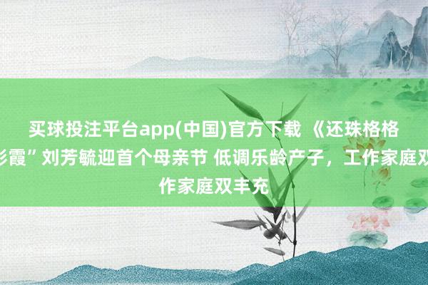 买球投注平台app(中国)官方下载 《还珠格格》“彩霞”刘芳毓迎首个母亲节 低调乐龄产子，工作家庭双丰充