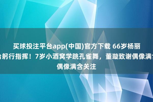 买球投注平台app(中国)官方下载 66岁杨丽萍后台躬行指挥!7岁小酒窝学跳孔雀舞,董璇致谢偶像满含关注