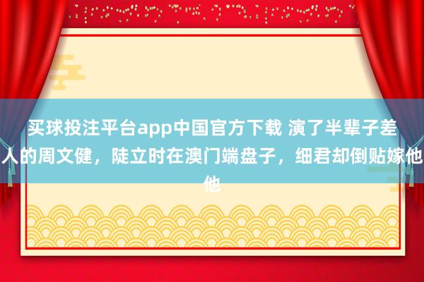 买球投注平台app中国官方下载 演了半辈子差人的周文健，陡立时在澳门端盘子，细君却倒贴嫁他