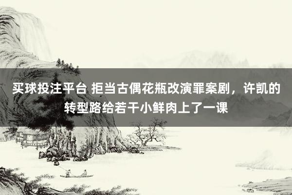 买球投注平台 拒当古偶花瓶改演罪案剧,许凯的转型路给若干小鲜肉上了一课