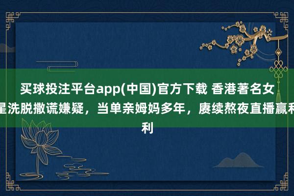 买球投注平台app(中国)官方下载 香港著名女星洗脱撒谎嫌疑，当单亲姆妈多年，赓续熬夜直播赢利