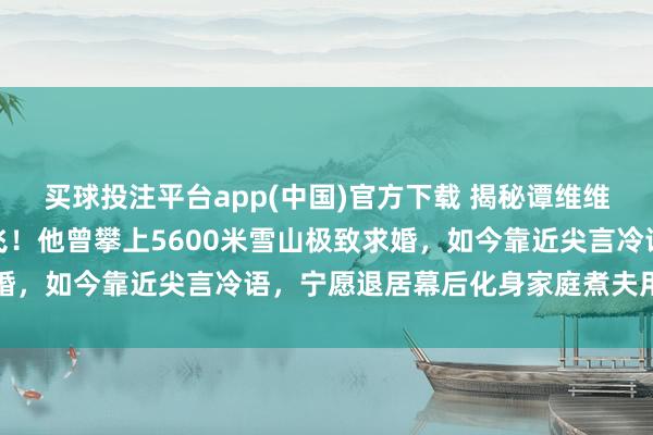 买球投注平台app(中国)官方下载 揭秘谭维维老公竟是台湾男神陈亦飞!他曾攀上5600米雪山极致求婚,如今靠近尖言冷语,宁愿退居幕后化身家庭煮夫用心带娃