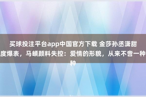 买球投注平台app中国官方下载 金莎孙丞潇甜度爆表,马頔颜料失控:爱情的形貌,从来不啻一种