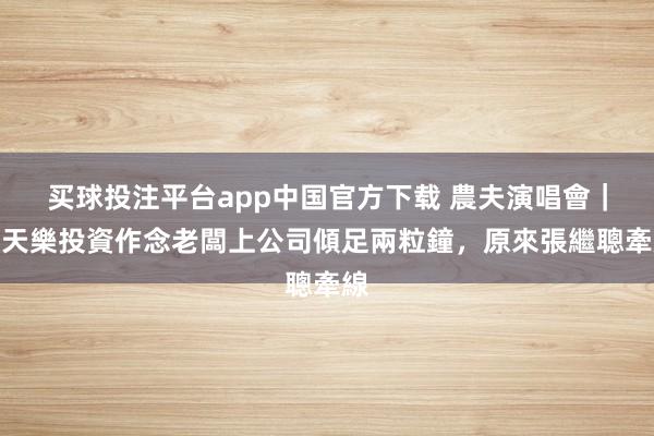 买球投注平台app中国官方下载 農夫演唱會|古天樂投資作念老闆上公司傾足兩粒鐘,原來張繼聰牽線