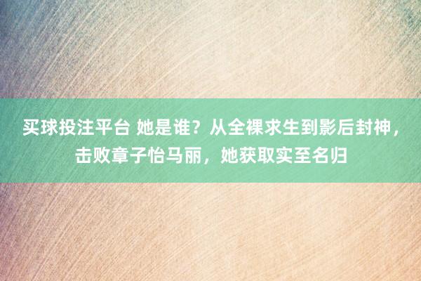 买球投注平台 她是谁?从全裸求生到影后封神,击败章子怡马丽,她获取实至名归