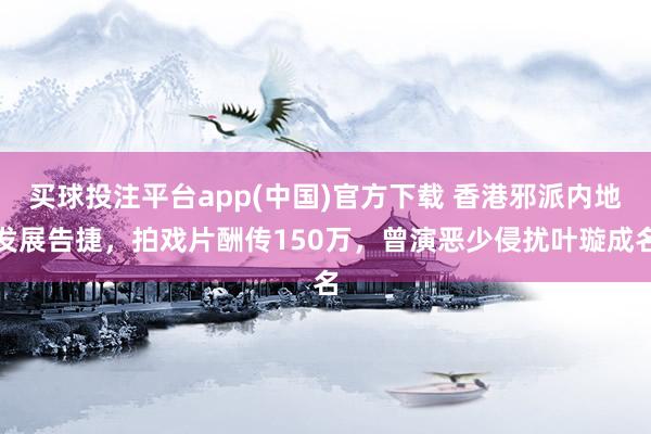 买球投注平台app(中国)官方下载 香港邪派内地发展告捷,拍戏片酬传150万,曾演恶少侵扰叶璇成名