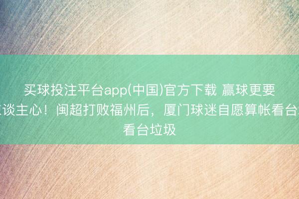 买球投注平台app(中国)官方下载 赢球更要赢东谈主心!闽超打败福州后,厦门球迷自愿算帐看台垃圾