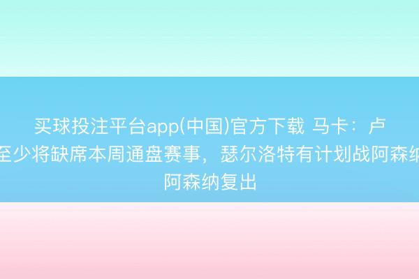 买球投注平台app(中国)官方下载 马卡:卢克曼至少将缺席本周通盘赛事,瑟尔洛特有计划战阿森纳复出