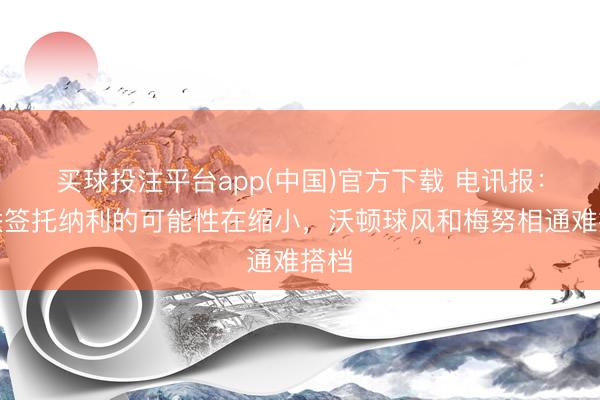 买球投注平台app(中国)官方下载 电讯报:曼联签托纳利的可能性在缩小,沃顿球风和梅努相通难搭档