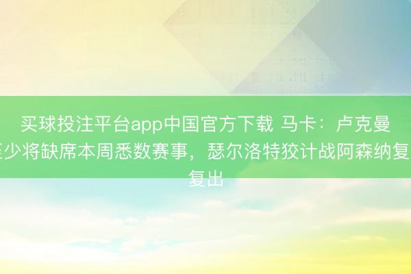 买球投注平台app中国官方下载 马卡:卢克曼至少将缺席本周悉数赛事,瑟尔洛特狡计战阿森纳复出