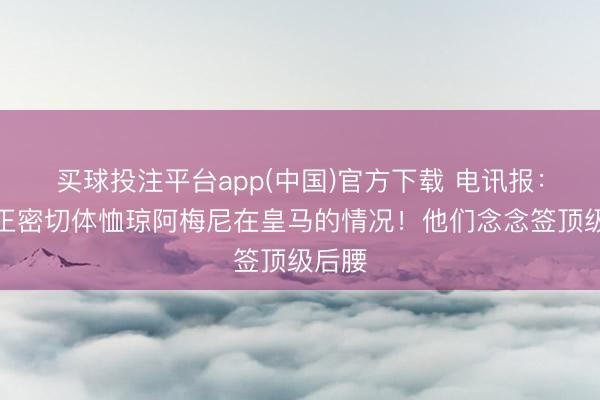 买球投注平台app(中国)官方下载 电讯报:曼联正密切体恤琼阿梅尼在皇马的情况!他们念念签顶级后腰