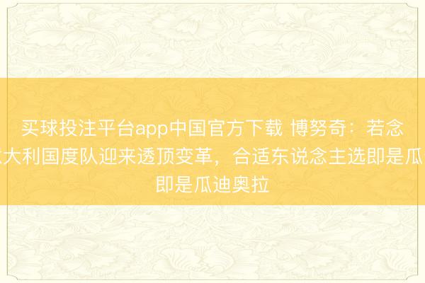 买球投注平台app中国官方下载 博努奇:若念念让意大利国度队迎来透顶变革,合适东说念主选即是瓜迪奥拉