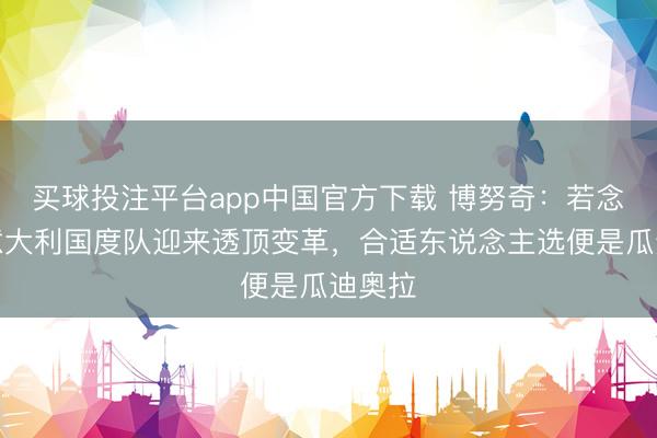 买球投注平台app中国官方下载 博努奇:若念念让意大利国度队迎来透顶变革,合适东说念主选便是瓜迪奥拉