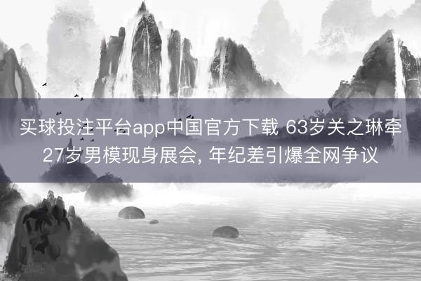 买球投注平台app中国官方下载 63岁关之琳牵27岁男模现身展会, 年纪差引爆全网争议