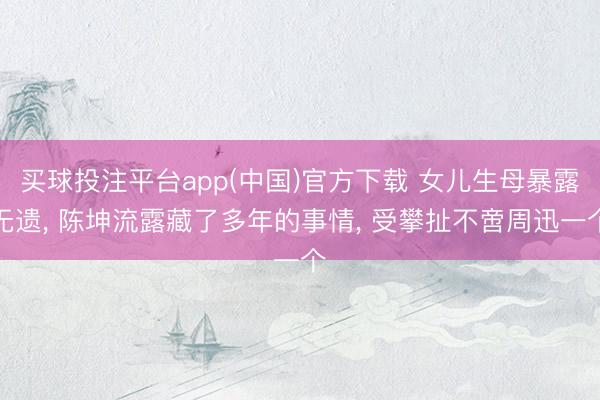 买球投注平台app(中国)官方下载 女儿生母暴露无遗, 陈坤流露藏了多年的事情, 受攀扯不啻周迅一个