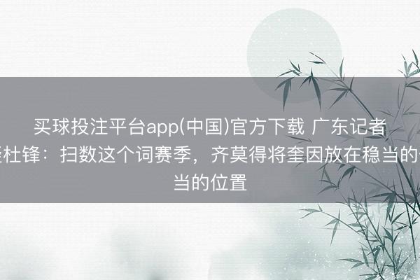 买球投注平台app(中国)官方下载 广东记者质疑杜锋:扫数这个词赛季,齐莫得将奎因放在稳当的位置