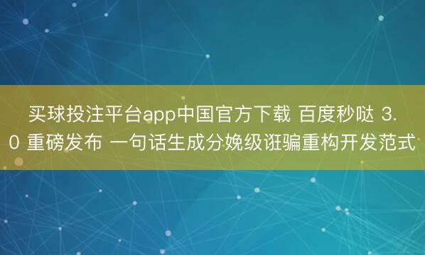 买球投注平台app中国官方下载 百度秒哒 3.0 重磅发布 一句话生成分娩级诳骗重构开发范式
