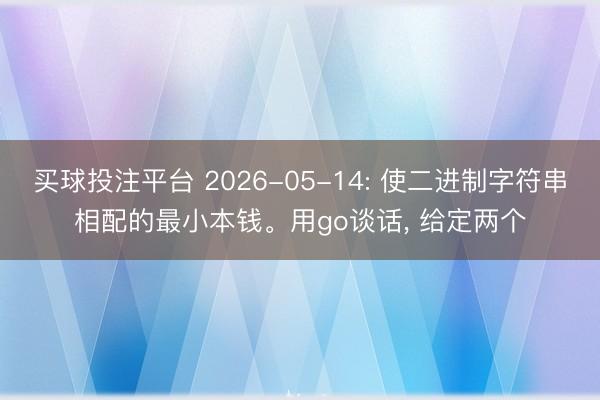 买球投注平台 2026-05-14: 使二进制字符串相配的最小本钱。用go谈话， 给定两个