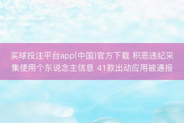 买球投注平台app(中国)官方下载 积恶违纪采集使用个东说念主信息 41款出动应用被通报