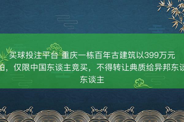 买球投注平台 重庆一栋百年古建筑以399万元挂拍,仅限中国东谈主竞买,不得转让典质给异邦东谈主